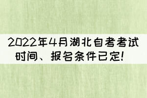 2022年4月湖北自考考试时间、报名条件已定！