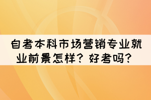 自考本科市场营销专业就业前景怎样？好考吗？