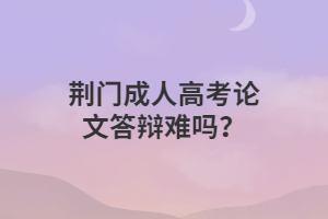 荆门成人高考论文答辩难吗？