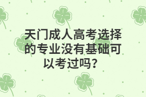 天门成人高考选择的专业没有基础可以考过吗？