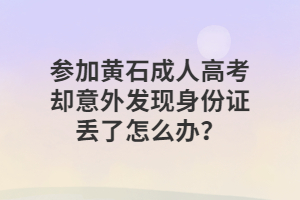 参加黄石成人高考却意外发现身份证丢了怎么办？