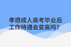 孝感成人高考毕业后工作待遇会变高吗？