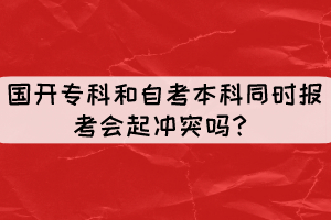 国开专科和自考本科同时报考会起冲突吗？