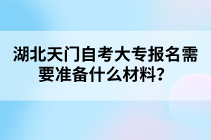 湖北天门自考大专报名需要准备什么材料？