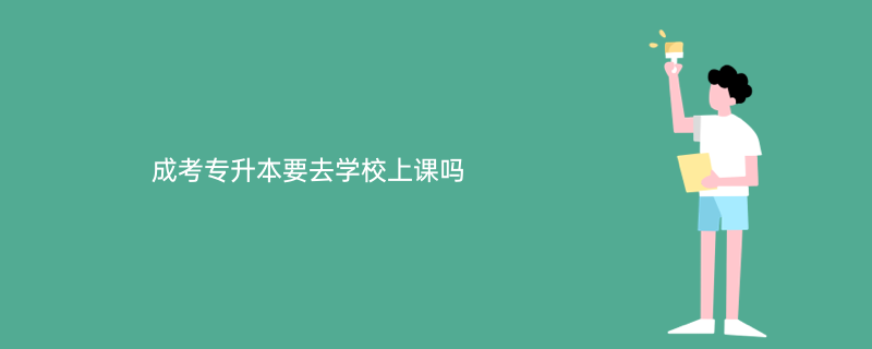 成考专升本要去学校上课吗