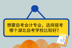 想要自考会计专业，选择报考哪个湖北自考学校比较好？