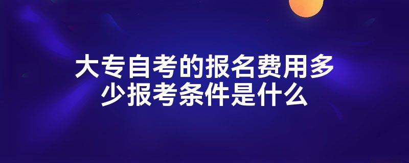 大专自考的报名费用多少报考条件是什么